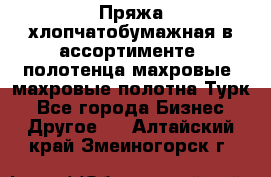 Пряжа хлопчатобумажная в ассортименте, полотенца махровые, махровые полотна Турк - Все города Бизнес » Другое   . Алтайский край,Змеиногорск г.